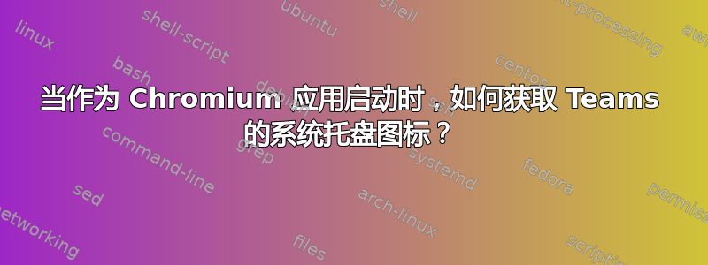 当作为 Chromium 应用启动时，如何获取 Teams 的系统托盘图标？