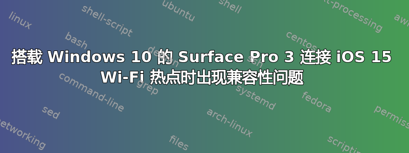 搭载 Windows 10 的 Surface Pro 3 连接 iOS 15 Wi-Fi 热点时出现兼容性问题