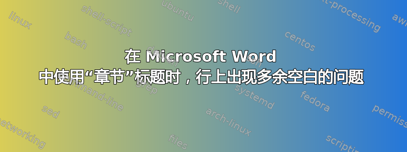 在 Microsoft Word 中使用“章节”标题时，行上出现多余空白的问题