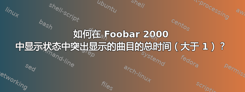 如何在 Foobar 2000 中显示状态中突出显示的曲目的总时间（大于 1）？