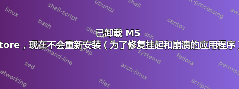 已卸载 MS Store，现在不会重新安装（为了修复挂起和崩溃的应用程序）