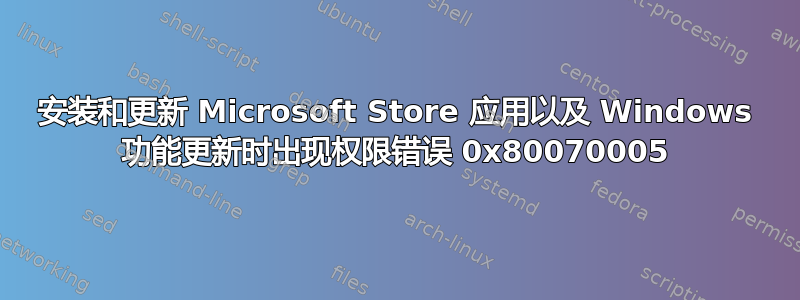 安装和更新 Microsoft Store 应用以及 Windows 功能更新时出现权限错误 0x80070005