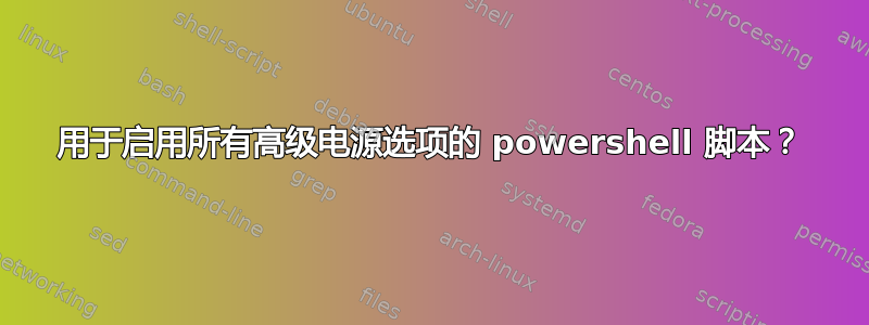 用于启用所有高级电源选项的 powershell 脚本？