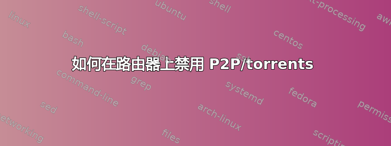 如何在路由器上禁用 P2P/torrents