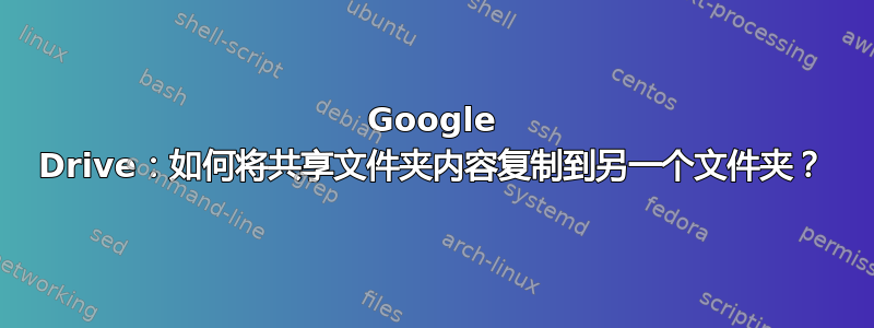 Google Drive：如何将共享文件夹内容复制到另一个文件夹？