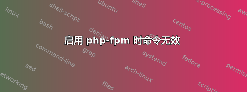 启用 php-fpm 时命令无效