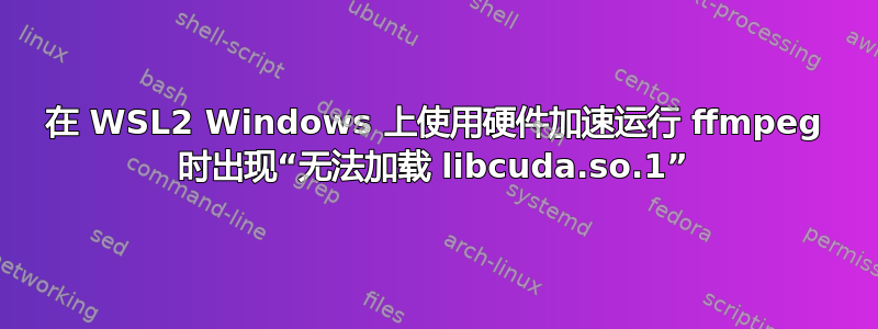 在 WSL2 Windows 上使用硬件加速运行 ffmpeg 时出现“无法加载 libcuda.so.1”