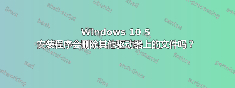 Windows 10 S 安装程序会删除其他驱动器上的文件吗？