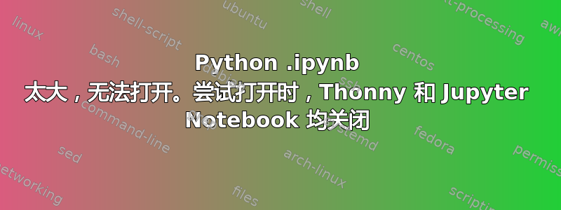 Python .ipynb 太大，无法打开。尝试打开时，Thonny 和 Jupyter Notebook 均关闭