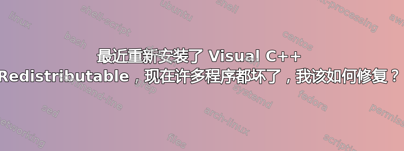 最近重新安装了 Visual C++ Redistributable，现在许多程序都坏了，我该如何修复？