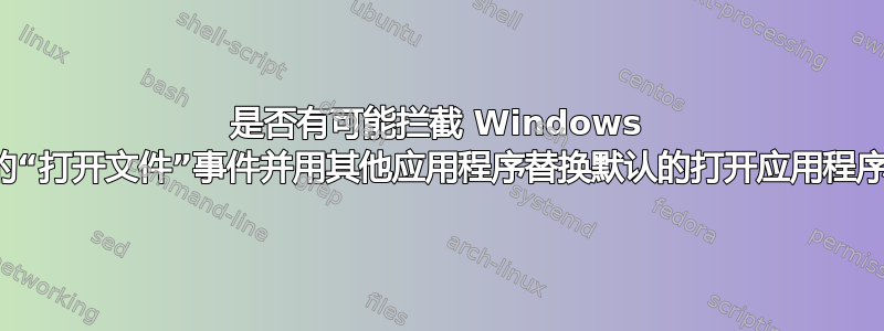 是否有可能拦截 Windows 中的“打开文件”事件并用其他应用程序替换默认的打开应用程序？