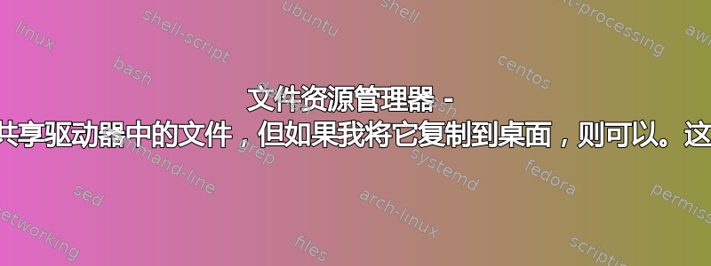 文件资源管理器 - 我无法打开共享驱动器中的文件，但如果我将它复制到桌面，则可以。这是为什么？