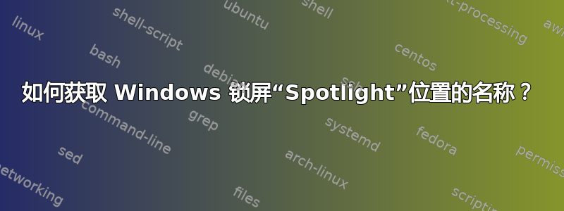 如何获取 Windows 锁屏“Spotlight”位置的名称？