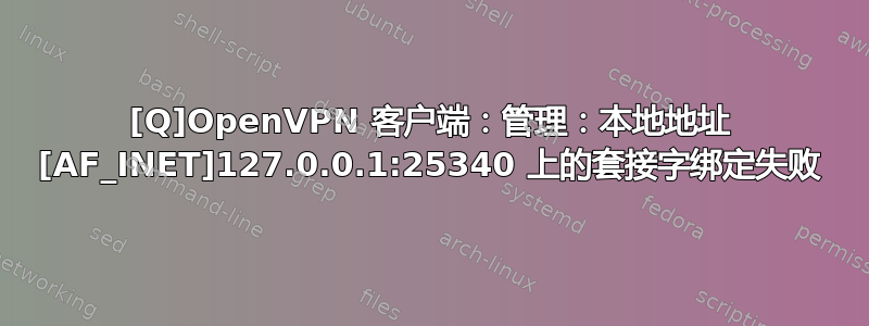 [Q]OpenVPN 客户端：管理：本地地址 [AF_INET]127.0.0.1:25340 上的套接字绑定失败