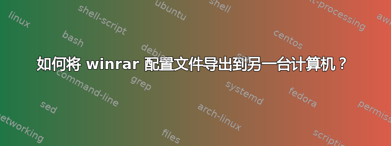 如何将 winrar 配置文件导出到另一台计算机？