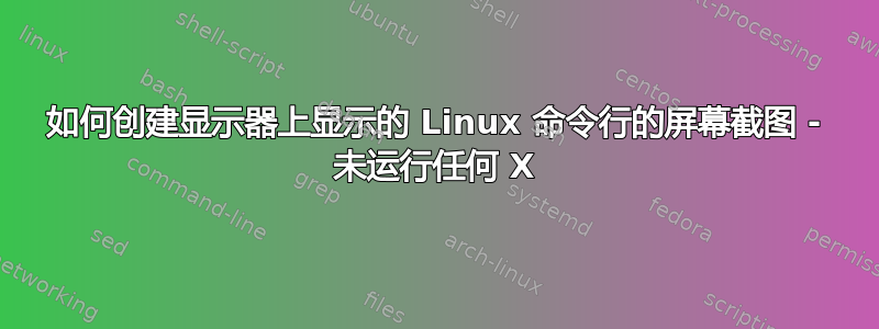 如何创建显示器上显示的 Linux 命令行的屏幕截图 - 未运行任何 X