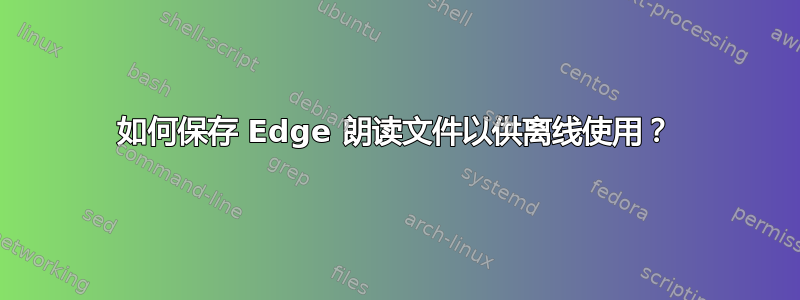 如何保存 Edge 朗读文件以供离线使用？