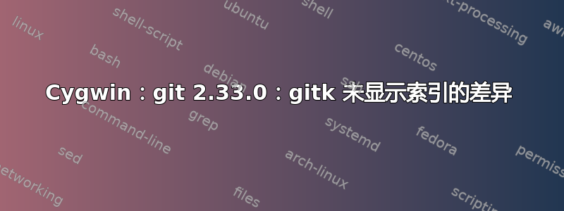 Cygwin：git 2.33.0：gitk 未显示索引的差异