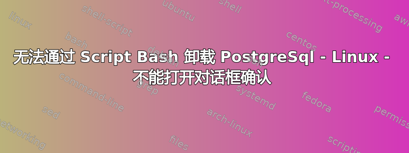 无法通过 Script Bash 卸载 PostgreSql - Linux - 不能打开对话框确认