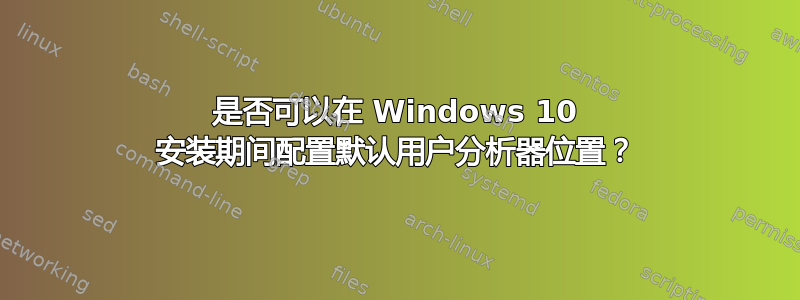 是否可以在 Windows 10 安装期间配置默认用户分析器位置？