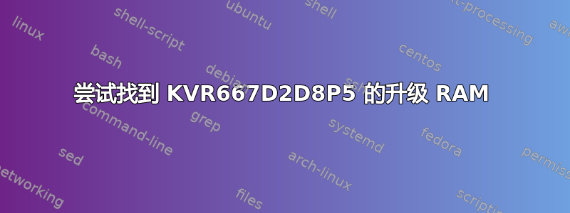 尝试找到 KVR667D2D8P5 的升级 RAM