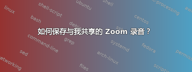 如何保存与我共享的 Zoom 录音？