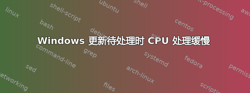 Windows 更新待处理时 CPU 处理缓慢