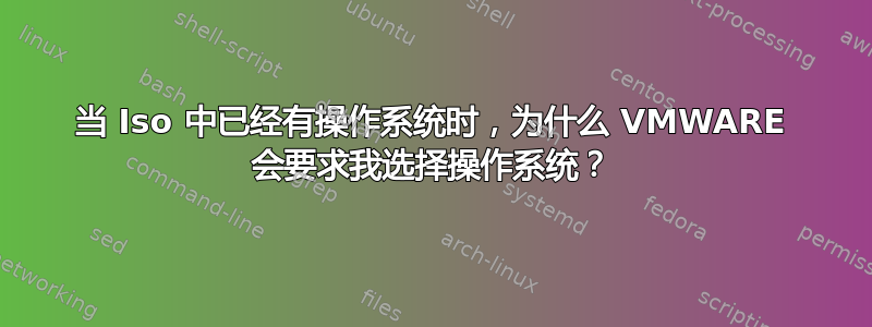 当 Iso 中已经有操作系统时，为什么 VMWARE 会要求我选择操作系统？