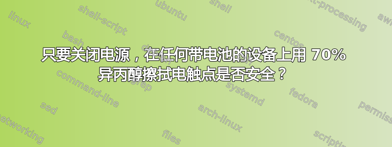 只要关闭电源，在任何带电池的设备上用 70% 异丙醇擦拭电触点是否安全？