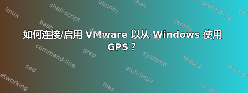 如何连接/启用 VMware 以从 Windows 使用 GPS？