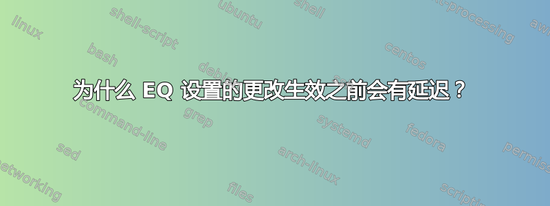 为什么 EQ 设置的更改生效之前会有延迟？