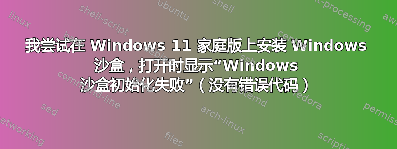 我尝试在 Windows 11 家庭版上安装 Windows 沙盒，打开时显示“Windows 沙盒初始化失败”（没有错误代码）