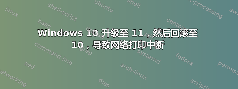 Windows 10 升级至 11，然后回滚至 10，导致网络打印中断