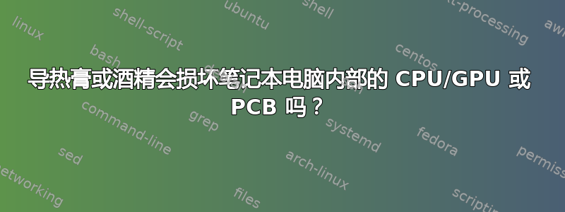 导热膏或酒精会损坏笔记本电脑内部的 CPU/GPU 或 PCB 吗？