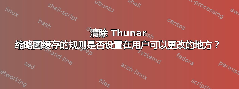 清除 Thunar 缩略图缓存的规则是否设置在用户可以更改的地方？