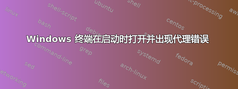 Windows 终端在启动时打开并出现代理错误