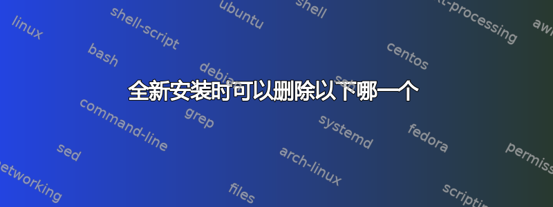 全新安装时可以删除以下哪一个