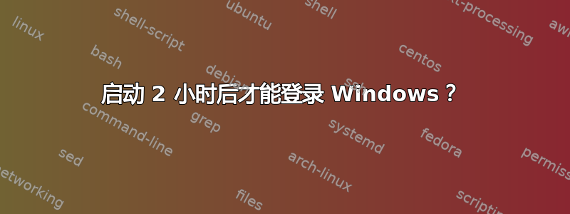 启动 2 小时后才能登录 Windows？