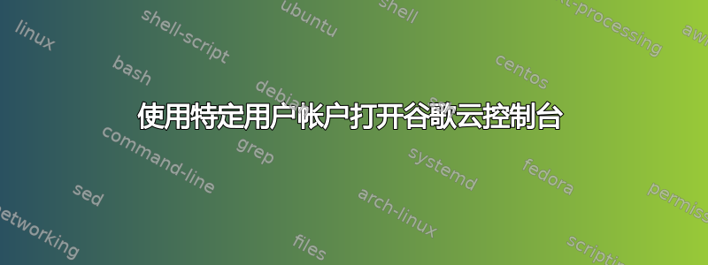 使用特定用户帐户打开谷歌云控制台