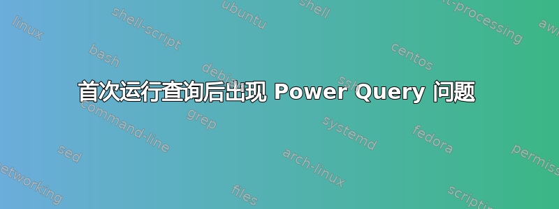 首次运行查询后出现 Power Query 问题