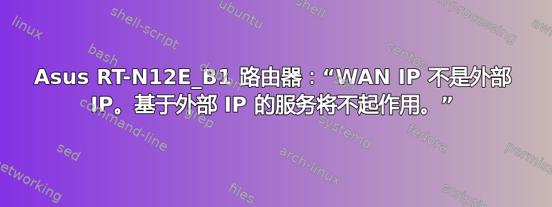 Asus RT-N12E_B1 路由器：“WAN IP 不是外部 IP。基于外部 IP 的服务将不起作用。”