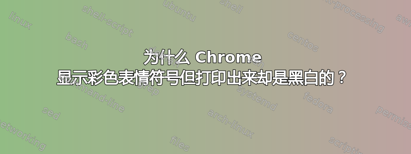 为什么 Chrome 显示彩色表情符号但打印出来却是黑白的？