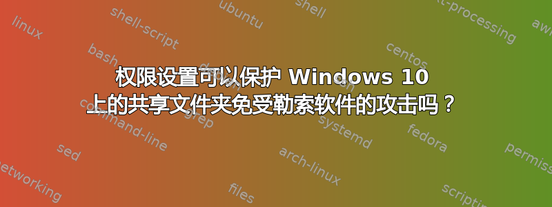 权限设置可以保护 Windows 10 上的共享文件夹免受勒索软件的攻击吗？