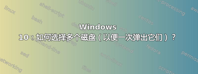 Windows 10：如何选择多个磁盘（以便一次弹出它们）？