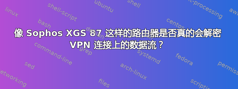 像 Sophos XGS 87 这样的路由器是否真的会解密 VPN 连接上的数据流？