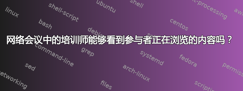 网络会议中的培训师能够看到参与者正在浏览的内容吗？