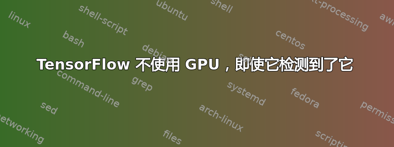 TensorFlow 不使用 GPU，即使它检测到了它