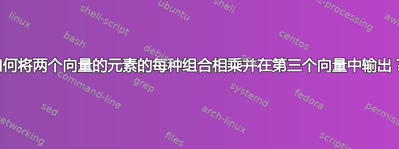 如何将两个向量的元素的每种组合相乘并在第三个向量中输出？