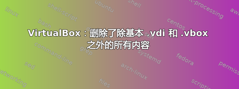 VirtualBox：删除了除基本 .vdi 和 .vbox 之外的所有内容