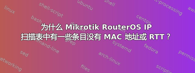 为什么 Mikrotik RouterOS IP 扫描表中有一些条目没有 MAC 地址或 RTT？